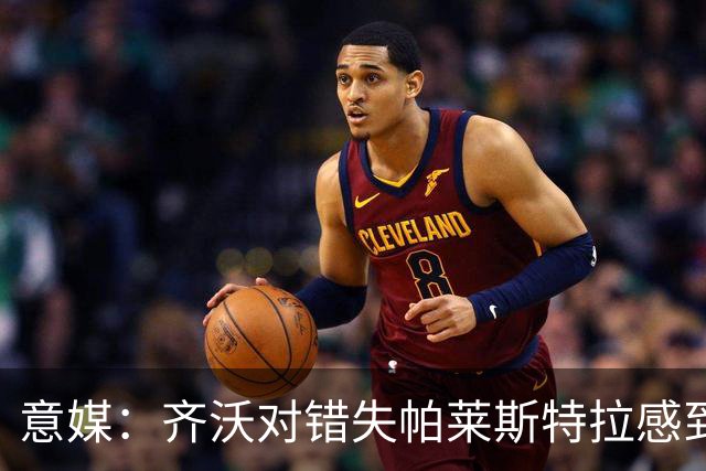 意媒：齐沃对错失帕莱斯特拉感到遗憾，之前向国米点名要求引进他