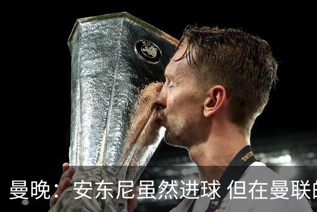 曼晚：安东尼虽然进球 但在曼联的处境没有改变