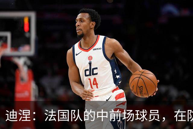 迪涅：法国队的中前场球员，在防守端也尽心尽力