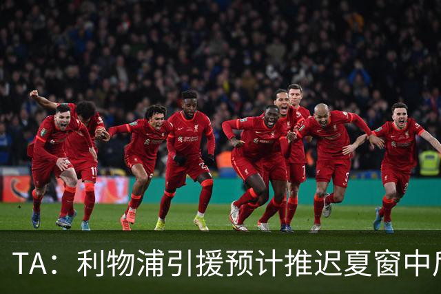 TA：利物浦引援预计推迟夏窗中后期 努涅斯和萨拉赫都不可能回归